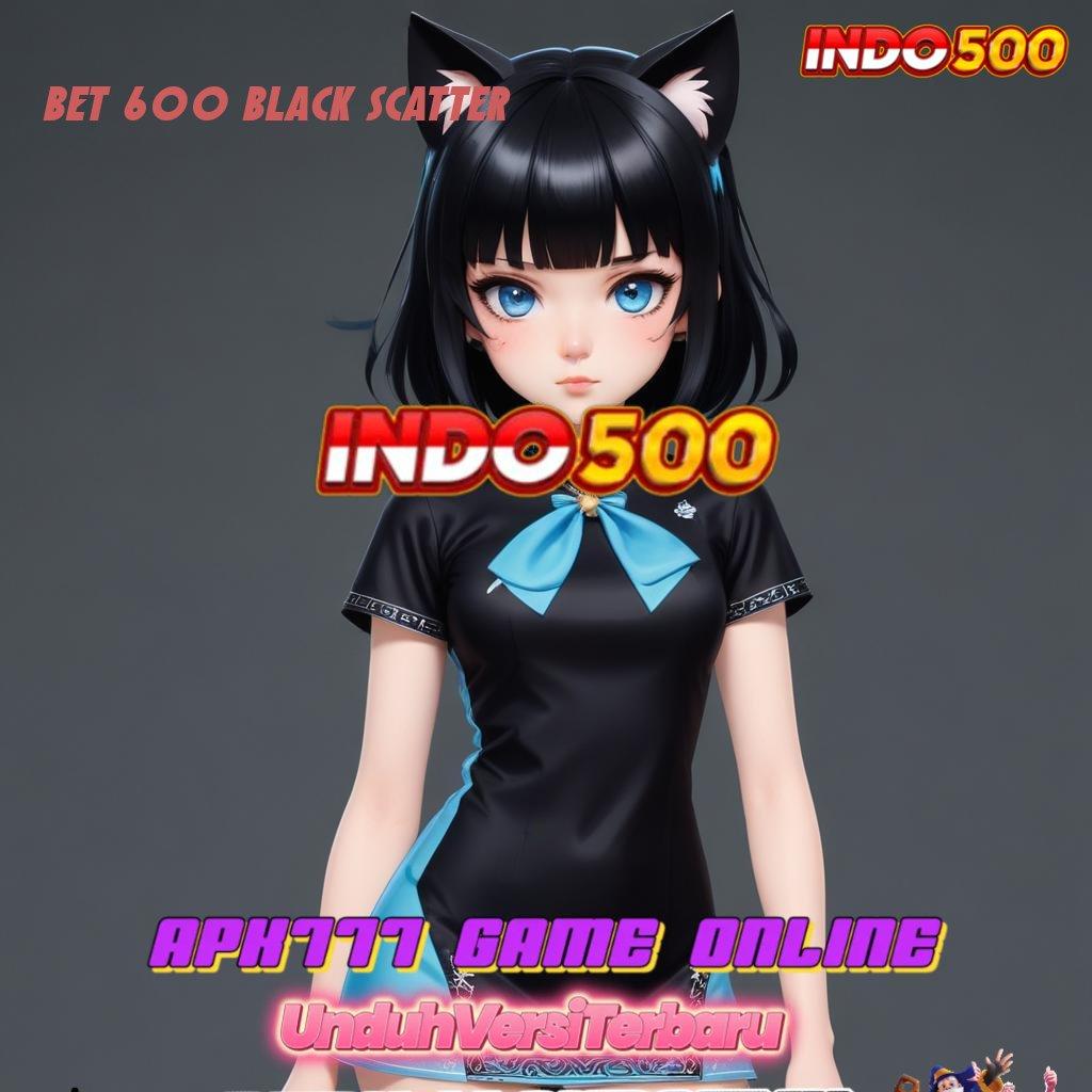 BET 600 BLACK SCATTER 🐉 Inovasi Digital Terbaru Dengan Solusi Kreatif